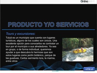 Tours y excursiones:
Tuluá es un municipio que cuenta con lugares
turísticos, alguno de los cuales son únicos. Una
excelente opción para conocerlos es contratar un
tour por el municipio o sus alrededores. Ya sea
en grupo, o de forma individual, queremos
ayudar a que descubra lo hermoso que son
estos lugares como jardín botánico, parque de
las guaduas, Carlos sarmiento lora, la marina,
entre otros
ATRAS
 