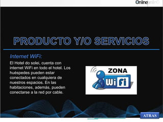 Internet WiFi:
El Hotel do solei, cuenta con
internet WiFi en todo el hotel. Los
huéspedes pueden estar
conectados en cualquiera de
nuestros espacios. En las
habitaciones, además, pueden
conectarse a la red por cable.
ATRAS
 