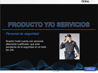 Personal de seguridad:
Nuestro hotel cuenta con personal
altamente cualificado, que está
pendiente de la seguridad en el hotel
las 24h.
ATRAS
 