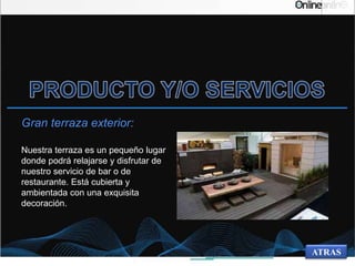 Gran terraza exterior:
Nuestra terraza es un pequeño lugar
donde podrá relajarse y disfrutar de
nuestro servicio de bar o de
restaurante. Está cubierta y
ambientada con una exquisita
decoración.
ATRAS
 