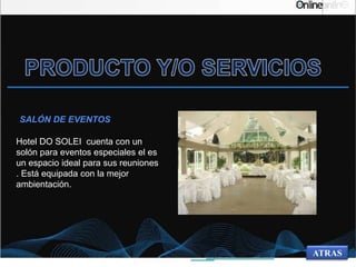 Hotel DO SOLEI cuenta con un
solón para eventos especiales el es
un espacio ideal para sus reuniones
. Está equipada con la mejor
ambientación.
SALÓN DE EVENTOS
ATRAS
 