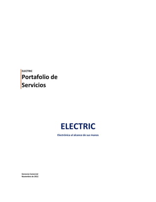 ELECTRIC

Portafolio de
Servicios




                       ELECTRIC
                     Electrónica al alcance de sus manos




Gerencia Comercial
Noviembre de 2012
 
