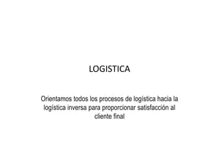 LOGISTICA


Orientamos todos los procesos de logística hacia la
 logística inversa para proporcionar satisfacción al
                     cliente final
 