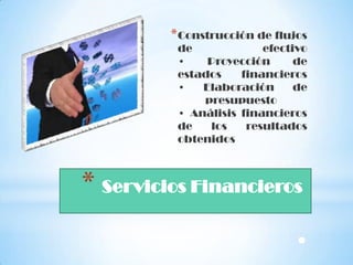 * Construcción de flujos
          de             efectivo
          •    Proyección      de
          estados    financieros
          •   Elaboración      de
              presupuesto
          • Análisis financieros
          de   los    resultados
          obtenidos



* Servicios Financieros
                               •
 