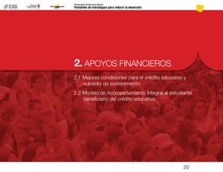 2. APOYOS FINANCIEROS
Portafolio de estrategias para reducir la deserción
Viceministerio de Educación Superior
2.1 Mejores condiciones para el crédito educativo y
subsidio de sostenimiento
2.2 Modelo de Acompañamiento Integral al estudiante
beneficiario del crédito educativo
20
Pt.3Pt.2Pt.1Intro
 
