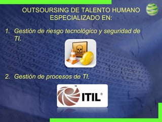OUTSOURSING DE TALENTO HUMANO
ESPECIALIZADO EN:
1. Gestión de riesgo tecnológico y seguridad de
TI.

2. Gestión de procesos de TI.

Visionary
Technologies
Group

 