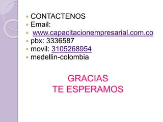  CONTACTENOS
 Email:
 www.capacitacionempresarial.com.co
 pbx: 3336587
 movil: 3105268954
 medellin-colombia
GRACIAS
TE ESPERAMOS
 