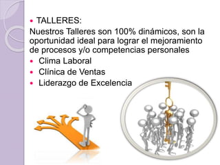  TALLERES:
Nuestros Talleres son 100% dinámicos, son la
oportunidad ideal para lograr el mejoramiento
de procesos y/o competencias personales
 Clima Laboral
 Clínica de Ventas
 Liderazgo de Excelencia
 