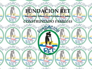 FUNDACION RET
Recreación, Educación y Trabajo para todos
CONSTRUYENDO FAMILIAS
 