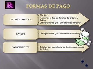 • Efectivo. 
• Recibimos todas las Tarjetas de Crédito y 
Debito 
• Consignaciones y/o Transferencias bancarias 
ESTABLECIMIENTO: 
BANCOS • Consignaciones y/o Transferencias bancarias. 
• Créditos con plazo hasta de 2 meses con interés 
del 0,5%. 
FINANCIAMIENTO 
 