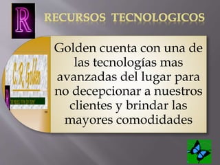 Golden cuenta con una de 
las tecnologías mas 
avanzadas del lugar para 
no decepcionar a nuestros 
clientes y brindar las 
mayores comodidades 
 