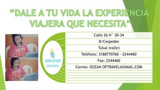 Calle 26 N° 30-34
B/Cespedes
Tuluá (valle)
Teléfono: 3188770760 - 2244460
Fax: 2244460
Correo: OCEAN OFTRAVEL@GMAIL.COM
 