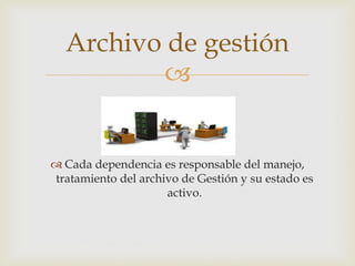 
 Cada dependencia es responsable del manejo,
tratamiento del archivo de Gestión y su estado es
activo.
Archivo de gestión
 
