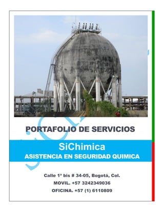 SiChimica
ASISTENCIA EN SEGURIDAD QUIMICA
PORTAFOLIO DE SERVICIOS
Calle 1ª bis # 34-05, Bogotá, Col.
MOVIL. +57 3242349036
OFICINA. +57 (1) 6110809
 
