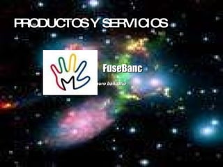PRODUCTOS Y SERVICIOS <ul><li>FuseBanc </li></ul><ul><li>futuro seguro bancario </li></ul>