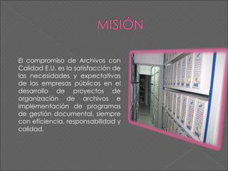 El compromiso de   Archivos con Calidad E.U.   es la satisfacción de las necesidades y expectativas de las empresas públicas en el desarrollo de proyectos de organización de archivos e implementación de programas de gestión documental, siempre con eficiencia, responsabilidad y calidad.   