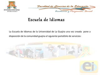 Escuela de Idiomas La Escuela de Idiomas de la Universidad de La Guajira una vez creada  pone a disposición de la comunidad guajira el siguiente portafolio de servicios: 