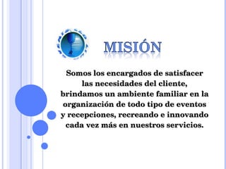 Somos los encargados de satisfacer las necesidades del cliente, brindamos un ambiente familiar en la organización de todo tipo de eventos y recepciones, recreando e innovando cada vez más en nuestros servicios. 