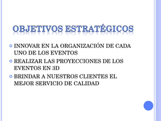 INNOVAR EN LA ORGANIZACIÓN DE CADA UNO DE LOS EVENTOS REALIZAR LAS PROYECCIONES DE LOS EVENTOS EN 3D BRINDAR A NUESTROS CLIENTES EL MEJOR SERVICIO DE CALIDAD 