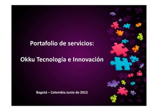 Portafolio de servicios:

Okku Tecnología e Innovación



     Bogotá – Colombia Junio de 2012
 