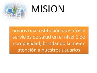 MISION
Somos una institución que ofrece
servicios de salud en el nivel 1 de
complejidad, brindando la mejor
atención a nuestros usuarios
 