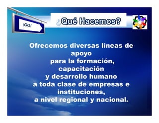 Ofrecemos diversas líneas de
            apoyo
      para la formación,
         capacitación
     y desarrollo humano
 a toda clase de empresas e
        instituciones,
 a nivel regional y nacional.
 
