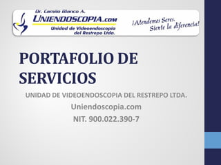 PORTAFOLIO DE
SERVICIOS
UNIDAD DE VIDEOENDOSCOPIA DEL RESTREPO LTDA.
            Uniendoscopia.com
            NIT. 900.022.390-7
 