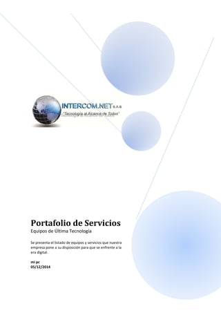 Portafolio de Servicios 
Equipos de Última Tecnología 
Se presenta el listado de equipos y servicios que nuestra 
empresa pone a su disposición para que se enfrente a la 
era digital. 
mi pc 
05/12/2014 
 
