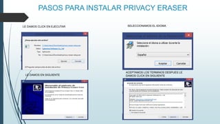 PASOS PARA INSTALAR PRIVACY ERASER
LE DAMOS EN SIGUIENTE
LE DAMOS CLICK EN EJECUTAR SELECCIONAMOS EL IDIOMA
ACEPTAMOS LOS TERMINOS DESPUES LE
DAMOS CLICK EN SIGUIENTE
 