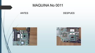 MAQUINA No 0011
ANTES DESPUES
 