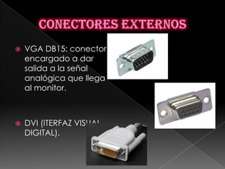   VGA DB15: conector
    encargado a dar
    salida a la señal
    analógica que llega
    al monitor.



   DVI (ITERFAZ VISUAL
    DIGITAL).
 