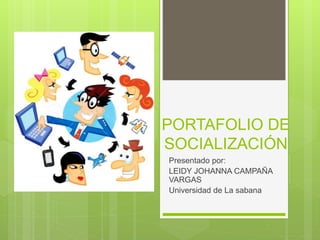 PORTAFOLIO DE
SOCIALIZACIÓN
Presentado por:
LEIDY JOHANNA CAMPAÑA
VARGAS
Universidad de La sabana
 