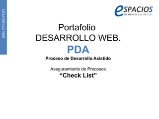DESARROLLO WEB 
Portafolio 
DESARROLLO WEB. 
PDA 
Proceso de Desarrollo Asistido 
Aseguramiento de Procesos 
“Check List” 
 