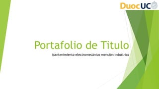 Portafolio de Titulo
Mantenimiento electromecánico mención industrias
 