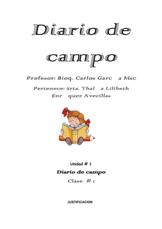 Diario de
campo
Profesor: Bioq. Carlos García Msc
Pertenece: Srta. Thalía Lilibeth
Enríquez Avecillas

Unidad # 1

Diario de campo
Clase # 1

JUSTIFICACION

 
