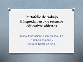 Portafolio de trabajo
Búsqueda y uso de recursos
educativos abiertos
Curso: Innovación Educativa con REA
Evidencia semana 2
Carmen González Niño
 