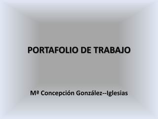 PORTAFOLIO DE TRABAJO
Mª Concepción González--Iglesias
 