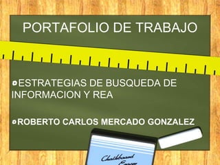 ESTRATEGIAS DE BUSQUEDA DE
INFORMACION Y REA
ROBERTO CARLOS MERCADO GONZALEZ
PORTAFOLIO DE TRABAJO
 