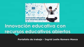 Innovación educativa con
recursos educativos abiertos
Portafolio de trabajo - Ingrid Leslie Romero Manco
 