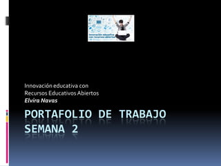 PORTAFOLIO DE TRABAJO
SEMANA 2
Innovación educativa con
Recursos EducativosAbiertos
Elvira Navas
 