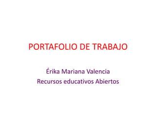PORTAFOLIO DE TRABAJO
Érika Mariana Valencia
Recursos educativos Abiertos
 