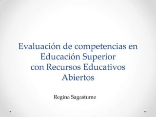 Evaluación de competencias en
Educación Superior
con Recursos Educativos
Abiertos
1
Regina Sagastume
 