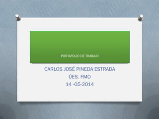 PORTAFOLIO DE TRABAJO
CARLOS JOSÉ PINEDA ESTRADA
ÚES. FMO
14 -05-2014
 