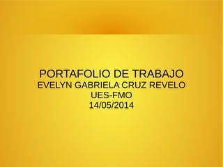 PORTAFOLIO DE TRABAJO
EVELYN GABRIELA CRUZ REVELO
UES-FMO
14/05/2014
 