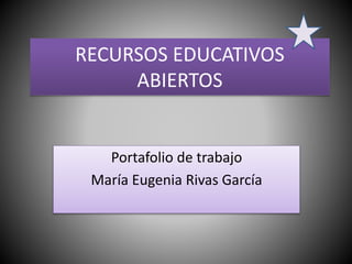 RECURSOS EDUCATIVOS 
ABIERTOS 
Portafolio de trabajo 
María Eugenia Rivas García 
 