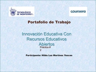 Portafolio de Trabajo 
Innovación Educativa Con 
Recursos Educativos 
Abiertos 
Práctica # 
2 
Participante: Hilda Luz Martínez Yescas 
 