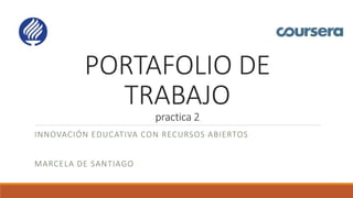 PORTAFOLIO DE 
TRABAJO 
practica 2 
INNOVACIÓN EDUCATIVA CON RECURSOS ABIERTOS 
MARCELA DE SANTIAGO 
 