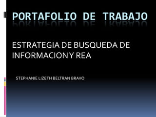PORTAFOLIO DE TRABAJO 
STEPHANIE LIZETH BELTRAN BRAVO 
ESTRATEGIA DE BUSQUEDA DE INFORMACION Y REA  