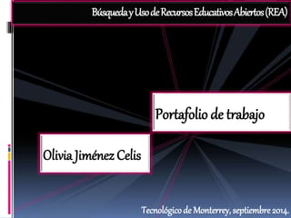 Búsqueda y Uso de Recursos Educativos Abiertos (REA) 
Portafolio de trabajo 
Olivia Jiménez Celis 
Tecnológico de Monterrey, septiembre 2014. 
 