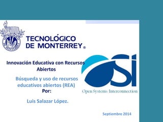 Innovación Educativa con Recursos 
Abiertos 
Búsqueda y uso de recursos 
educativos abiertos (REA) 
Septiembre 2014 
Por: 
Luis Salazar López. 
 